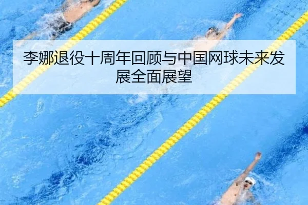 李娜退役十周年回顾与中国网球未来发展全面展望
