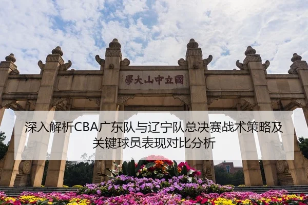 深入解析CBA广东队与辽宁队总决赛战术策略及关键球员表现对比分析