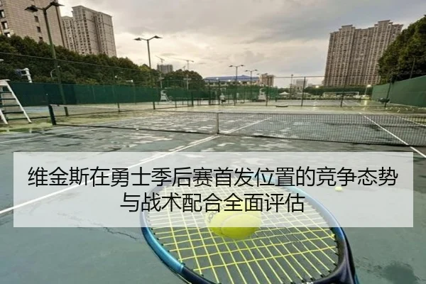 维金斯在勇士季后赛首发位置的竞争态势与战术配合全面评估